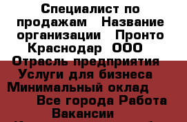 Специалист по продажам › Название организации ­ Пронто-Краснодар, ООО › Отрасль предприятия ­ Услуги для бизнеса › Минимальный оклад ­ 25 000 - Все города Работа » Вакансии   . Калининградская обл.,Приморск г.